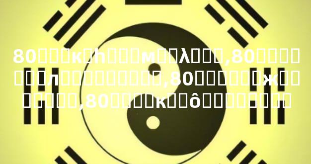 80���к�һ���м��λ���,80�������л���״�����,80������ж�������,80����к�ʲô��������