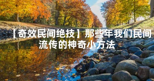 【奇效民间绝技】那些年我们民间流传的神奇小方法